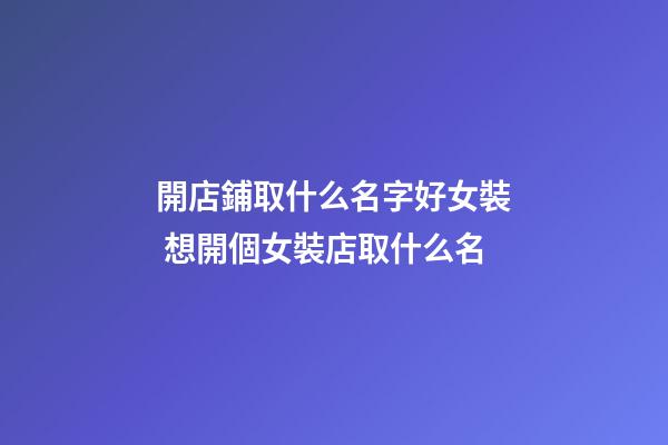 開店鋪取什么名字好女裝 想開個女裝店取什么名